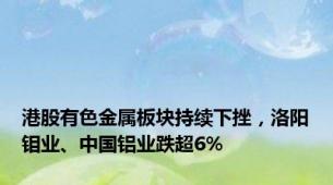 港股有色金属板块持续下挫，洛阳钼业、中国铝业跌超6%