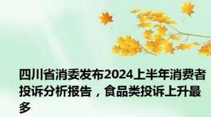 四川省消委发布2024上半年消费者投诉分析报告，食品类投诉上升最多