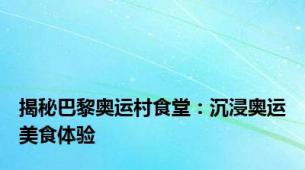 揭秘巴黎奥运村食堂：沉浸奥运美食体验