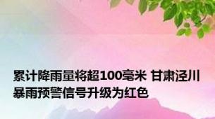 累计降雨量将超100毫米 甘肃泾川暴雨预警信号升级为红色