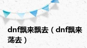 dnf飘来飘去（dnf飘来荡去）