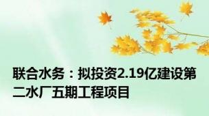 联合水务：拟投资2.19亿建设第二水厂五期工程项目