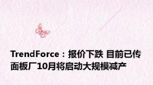 TrendForce：报价下跌 目前已传面板厂10月将启动大规模减产