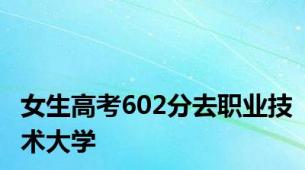 女生高考602分去职业技术大学