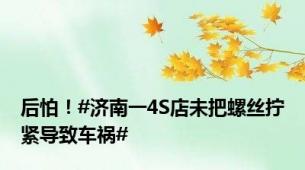 后怕！#济南一4S店未把螺丝拧紧导致车祸#