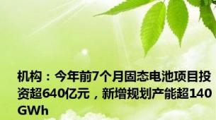 机构：今年前7个月固态电池项目投资超640亿元，新增规划产能超140GWh