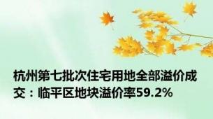 杭州第七批次住宅用地全部溢价成交：临平区地块溢价率59.2%