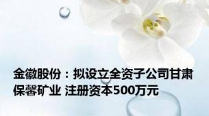 金徽股份：拟设立全资子公司甘肃保馨矿业 注册资本500万元