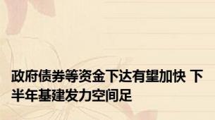 政府债券等资金下达有望加快 下半年基建发力空间足