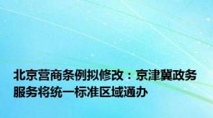 北京营商条例拟修改：京津冀政务服务将统一标准区域通办