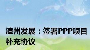 漳州发展：签署PPP项目补充协议