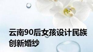 云南90后女孩设计民族创新婚纱