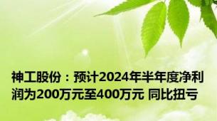 神工股份：预计2024年半年度净利润为200万元至400万元 同比扭亏