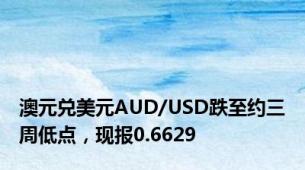 澳元兑美元AUD/USD跌至约三周低点，现报0.6629