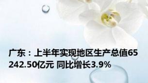 广东：上半年实现地区生产总值65242.50亿元 同比增长3.9%