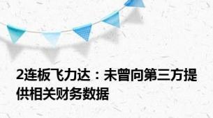 2连板飞力达：未曾向第三方提供相关财务数据