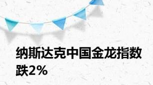 纳斯达克中国金龙指数跌2%