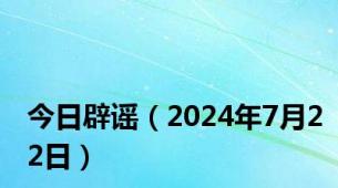 今日辟谣（2024年7月22日）