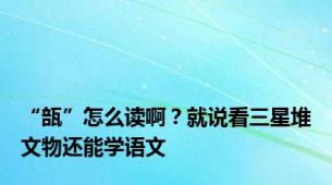 “瓿”怎么读啊？就说看三星堆文物还能学语文