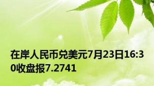 在岸人民币兑美元7月23日16:30收盘报7.2741