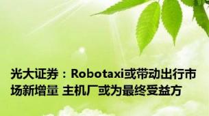 光大证券：Robotaxi或带动出行市场新增量 主机厂或为最终受益方