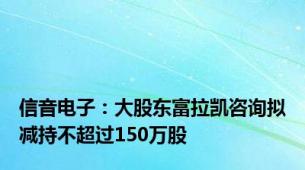 信音电子：大股东富拉凯咨询拟减持不超过150万股