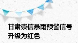 甘肃崇信暴雨预警信号升级为红色