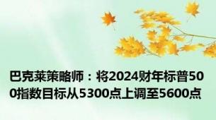 巴克莱策略师：将2024财年标普500指数目标从5300点上调至5600点