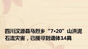 四川汉源县马烈乡“7·20”山洪泥石流灾害，已搜寻到遗体14具