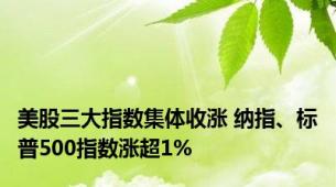 美股三大指数集体收涨 纳指、标普500指数涨超1%