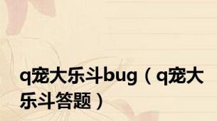 q宠大乐斗bug（q宠大乐斗答题）