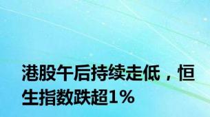 港股午后持续走低，恒生指数跌超1%