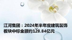 江河集团：2024年半年度建筑装饰板块中标金额约128.84亿元