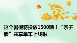 这个暑假将投放1500辆！“亲子版”共享单车上线啦