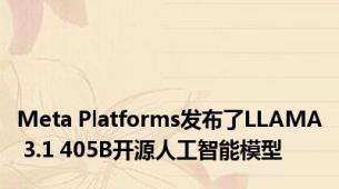 Meta Platforms发布了LLAMA 3.1 405B开源人工智能模型