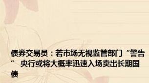 债券交易员：若市场无视监管部门“警告” 央行或将大概率迅速入场卖出长期国债