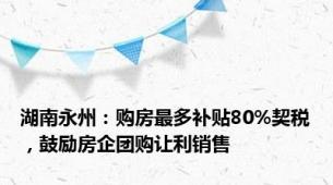 湖南永州：购房最多补贴80%契税，鼓励房企团购让利销售