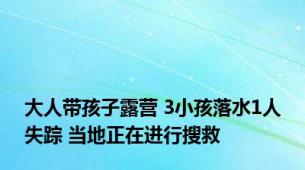 大人带孩子露营 3小孩落水1人失踪 当地正在进行搜救