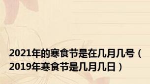 2021年的寒食节是在几月几号（2019年寒食节是几月几日）