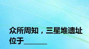 众所周知，三星堆遗址位于_______