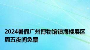 2024暑假广州博物馆镇海楼展区周五夜间免票