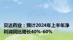 贝达药业：预计2024年上半年净利润同比增长40%-60%