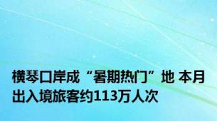 横琴口岸成“暑期热门”地 本月出入境旅客约113万人次