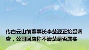 传白云山前董事长李楚源正接受调查，公司回应称不清楚是否属实