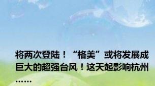 将两次登陆！“格美”或将发展成巨大的超强台风！这天起影响杭州……