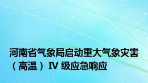 河南省气象局启动重大气象灾害（高温） IV 级应急响应