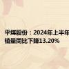 平煤股份：2024年上半年商品煤销量同比下降13.20%