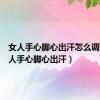 女人手心脚心出汗怎么调理（女人手心脚心出汗）