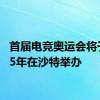 首届电竞奥运会将于2025年在沙特举办