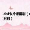 dnf卡片哪里刷（dnf卡材料）